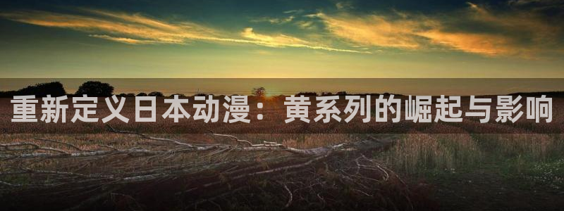 91动漫污秽版：重新定义日本动漫：黄系列的崛起与影响