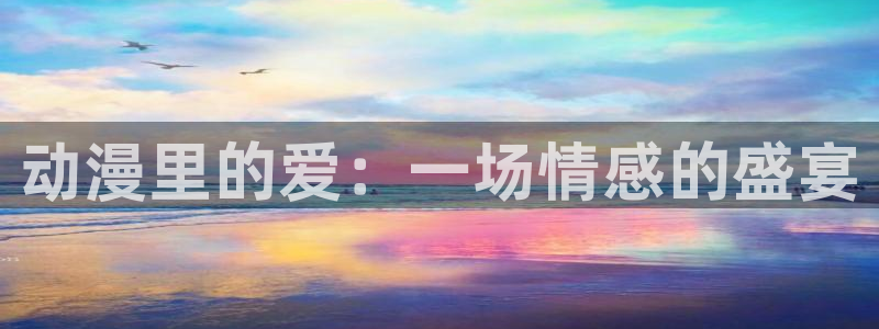 91动漫网页版：动漫里的爱：一场情感的盛宴