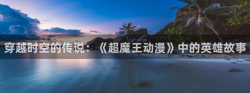 91动漫高清：穿越时空的传说：《超魔王动漫》中的英雄故事
