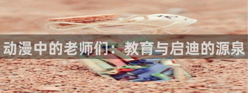 91动漫快看：动漫中的老师们：教育与启迪的源泉