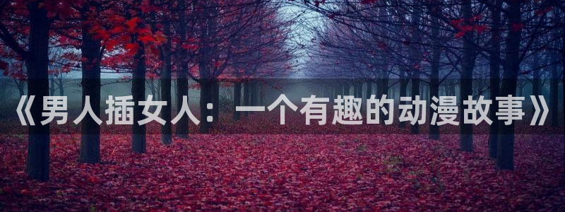 91动漫网站：《男人插女人：一个有趣的动漫故事》