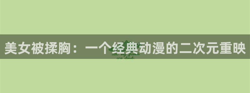 91动漫网址：美女被揉胸：一个经典动漫的二次元重映