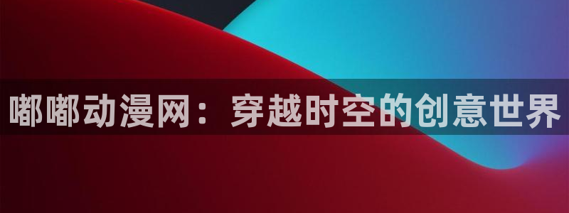 91动漫直接看：嘟嘟动漫网：穿越时空的创意世界