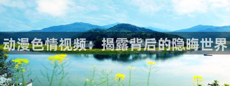 在线观看91动漫：动漫色情视频：揭露背后的隐晦世界